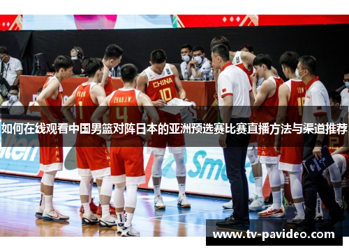 如何在线观看中国男篮对阵日本的亚洲预选赛比赛直播方法与渠道推荐