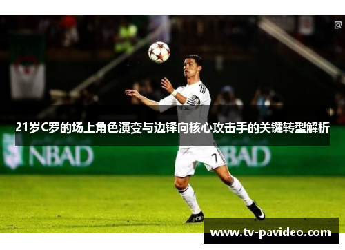 21岁C罗的场上角色演变与边锋向核心攻击手的关键转型解析