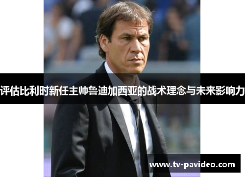 评估比利时新任主帅鲁迪加西亚的战术理念与未来影响力