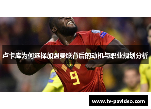 卢卡库为何选择加盟曼联背后的动机与职业规划分析