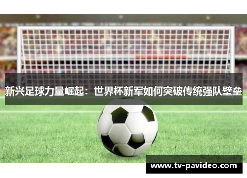 新兴足球力量崛起：世界杯新军如何突破传统强队壁垒