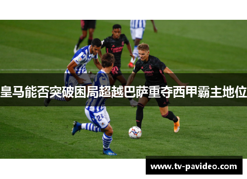 皇马能否突破困局超越巴萨重夺西甲霸主地位