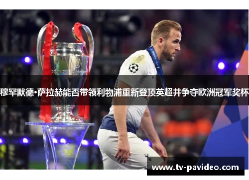 穆罕默德·萨拉赫能否带领利物浦重新登顶英超并争夺欧洲冠军奖杯