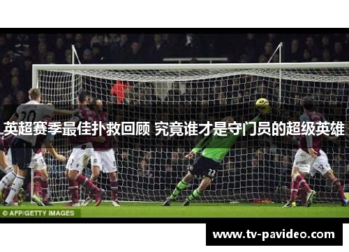 英超赛季最佳扑救回顾 究竟谁才是守门员的超级英雄