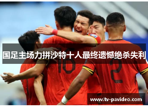 国足主场力拼沙特十人最终遗憾绝杀失利