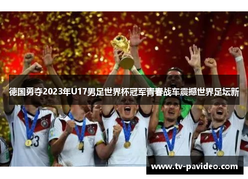 德国勇夺2023年U17男足世界杯冠军青春战车震撼世界足坛新