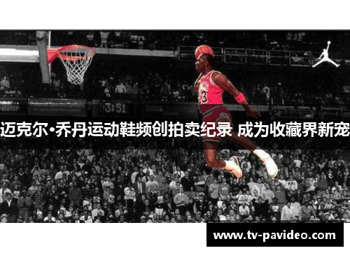 迈克尔·乔丹运动鞋频创拍卖纪录 成为收藏界新宠