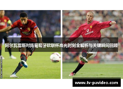 阿尔瓦雷斯对阵葡萄牙欧联杯高光时刻全解析与关键瞬间回顾