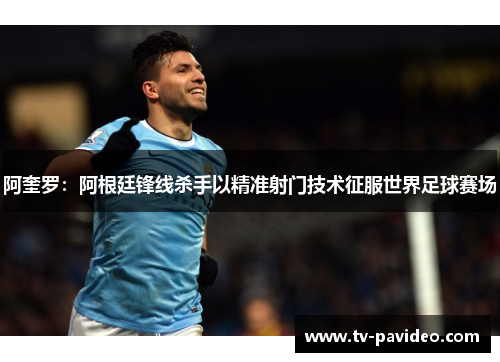 阿奎罗：阿根廷锋线杀手以精准射门技术征服世界足球赛场