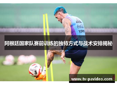 阿根廷国家队赛前训练的独特方式与战术安排揭秘