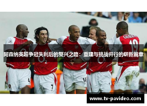 阿森纳英超争冠失利后的复兴之路：重建与挑战并行的崭新篇章