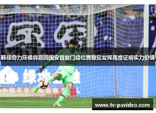 韩佳奇力压侯森赢回国安首发门将位置稳定发挥再度证明实力价值